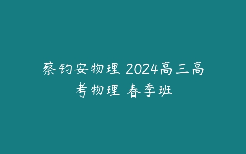 蔡钧安物理 2024高三高考物理 春季班