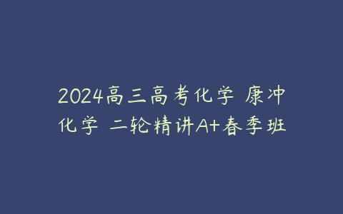 2024高三高考化学 康冲化学 二轮精讲A+春季班