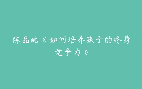 陈品皓《如何培养孩子的终身竞争力》