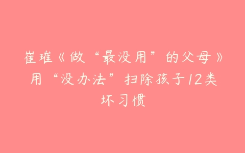 崔璀《做“最没用”的父母》用“没办法”扫除孩子12类坏习惯