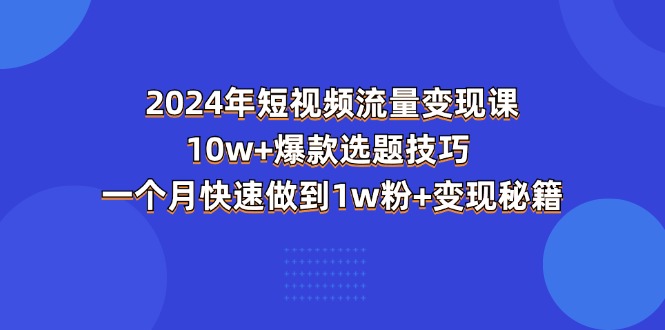 (11299期)2024年短视频-流量变现课:10w+爆款选题技巧 一个月快速做到1w粉+变现秘籍