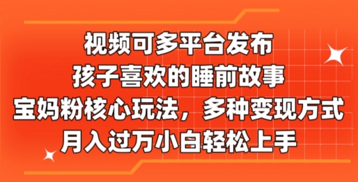 视频可多平台发布,孩子喜欢的睡前故事,宝妈粉核心玩法,多种变现方式