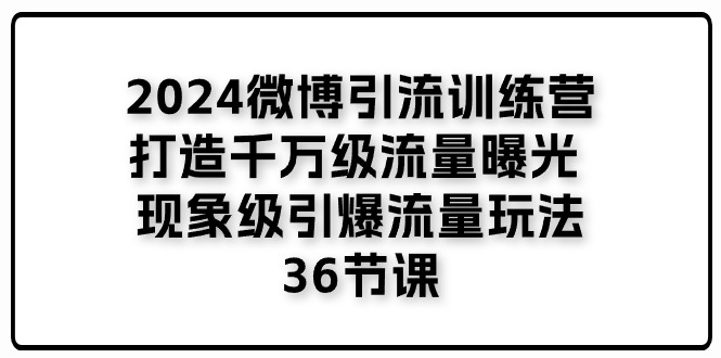 (11333期)2024微博引流训练营「打造千万级流量曝光 现象级引爆流量玩法」36节课