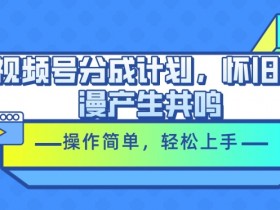 视频号分成计划,怀旧动漫产生共鸣,操作简单,轻松上手