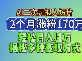 2024最新蓝海AI生成二次元拟人短片,2个月涨粉170万,揭秘多种变现方式【揭秘】
