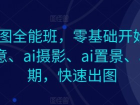 AI作图全能班,零基础开始,ai创意、ai摄影、ai置景、ai后期,快速出图