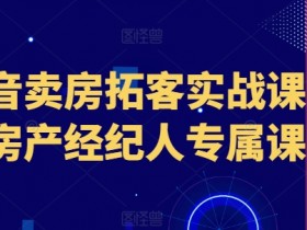 抖音卖房拓客实战课程,房产经纪人专属课程
