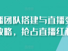 直播团队搭建与直播变现攻略,抢占直播红利