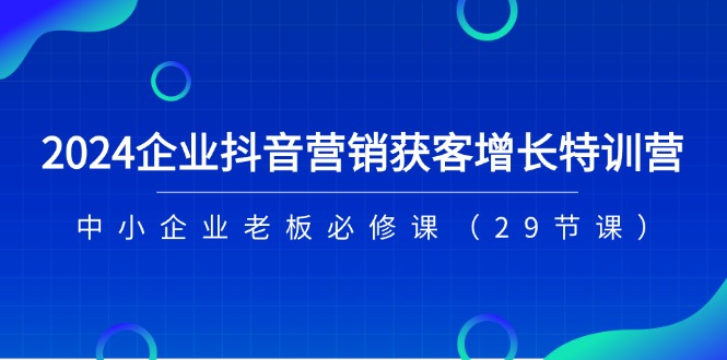 (11349期)2024企业抖音-营销获客增长特训营,中小企业老板必修课(29节课)