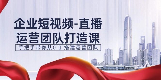 (11350期)企业短视频-直播运营团队打造课,手把手带你从0-1 搭建运营团队-15节