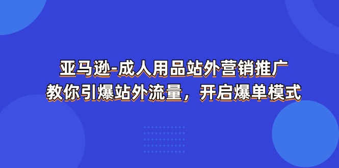 亚马逊平台两性用品站外推广网络营销推广,教大家点爆站外流量,打开打造爆款方式