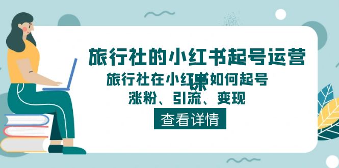 (11419期)旅游社的小红书养号运营课,旅游社在小红书怎么起号、增粉、引流方法、转现