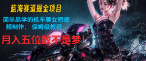 蓝海赛道掘金项目:简单易学的机车美女短视频制作, 保姆级教程,月入五位数不是梦!