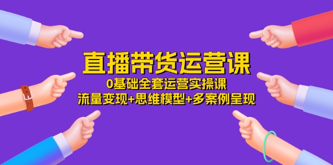 (11513期)直播带货运营课,0基本整套经营实操课 数据流量变现 思维模型 多实例展现-34节