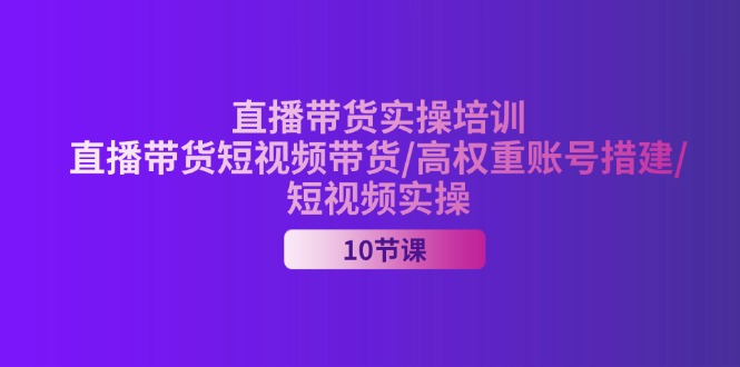 (11512期)2024直播卖货实战培训,直播卖货短视频卖货/高权重账户措建/小视频实际操作