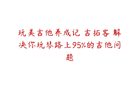 玩美吉他养成记 吉拓客 解决你玩琴路上95%的吉他问题