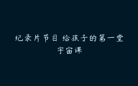 纪录片节目 给孩子的第一堂宇宙课