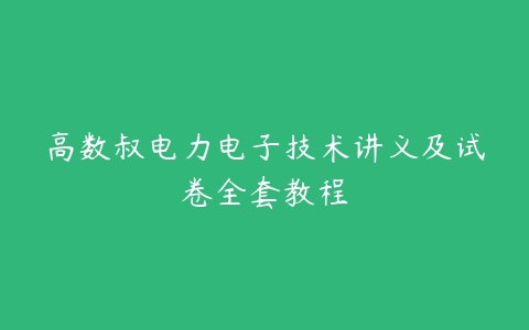 高数叔电力电子技术讲义及试卷全套教程
