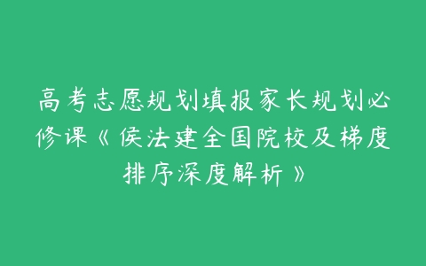 高考志愿规划填报家长规划必修课《侯法建全国院校及梯度排序深度解析》