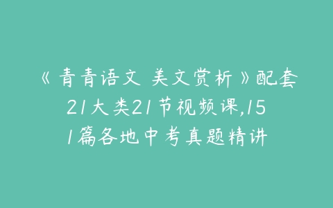 《青青语文 美文赏析》配套21大类21节视频课,151篇各地中考真题精讲