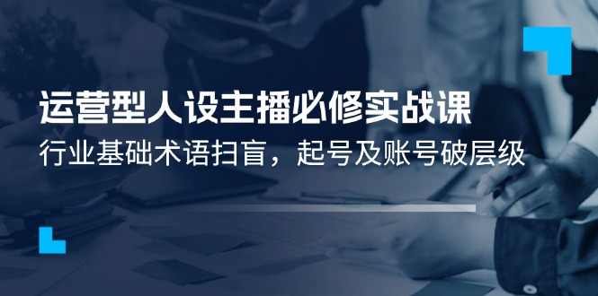 经营型人物关系网络主播必需实战演练课:领域基本专业术语普及,养号及账户破等级