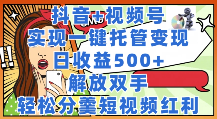 抖音+视频号托管变现,实现一键托管,日收益500+,解放双手,轻松分羹短视频红利