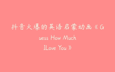 抖音火爆的英语启蒙动画《Guess How MuchILove You》