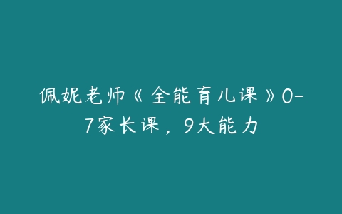 佩妮老师《全能育儿课》0-7家长课,9大能力