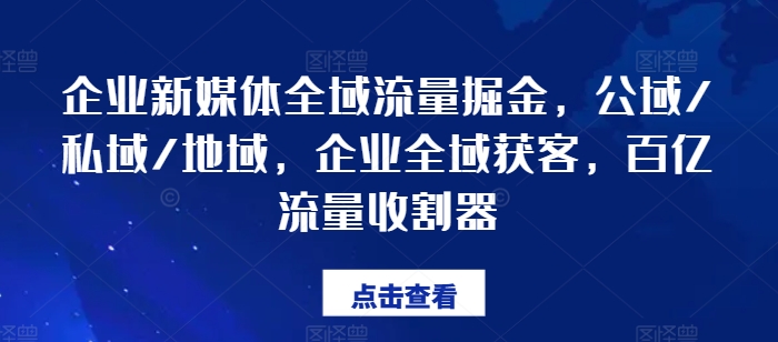 企业新媒体全域流量掘金,公域/私域/地域,企业全域获客,百亿流量收割器
