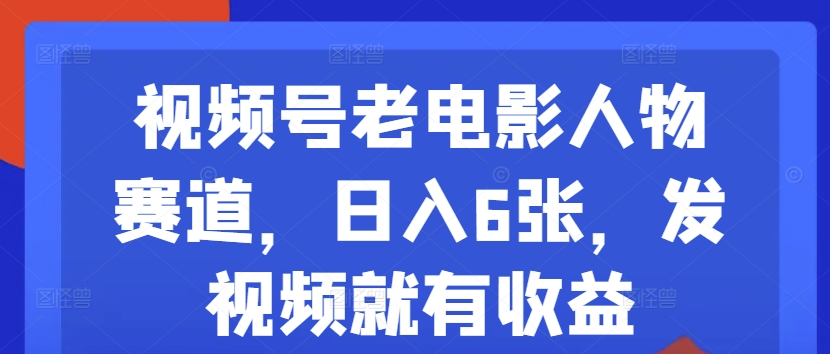 视频号老电影人物赛道,日入6张,发视频就有收益