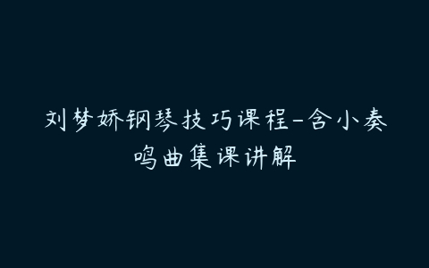 刘梦娇钢琴技巧课程-含小奏鸣曲集课讲解