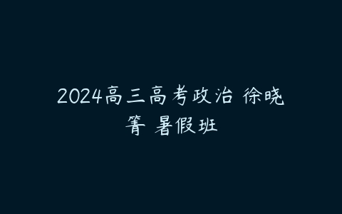 2024高三高考政治 徐晓箐 暑假班