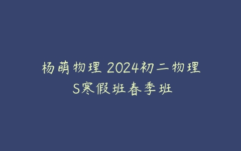杨萌物理 2024初二物理 S寒假班春季班
