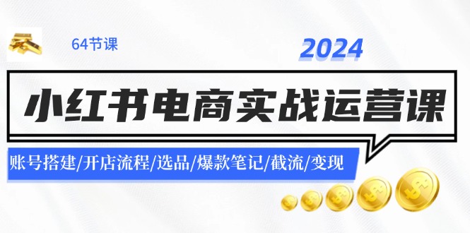 2024小红书电商实战演练运营课:账户构建/开店的流程/选款/爆品手记/截留/转现