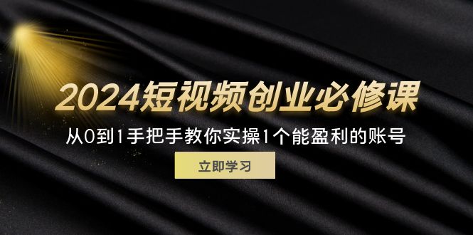 (11846期)2024短视频创业必修课程,从0到1教你如何实际操作1一个可以赢利的账户 (32节)