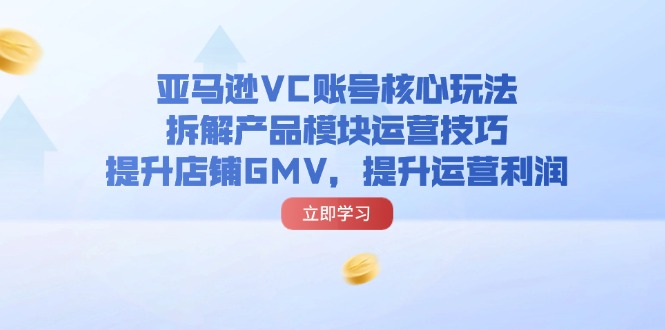 (11848期)亚马逊平台VC账户游戏核心玩法,拆卸商品控制模块运营方法,提升店铺GMV,提高运营利润