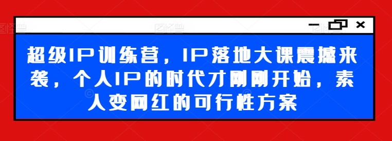 超级IP训练营,IP落地大课震撼来袭,个人IP的时代才刚刚开始,素人变网红的可行性方案
