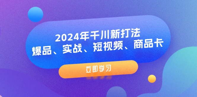 (11875期)2024年巨量千川新玩法:爆款、实战演练、小视频、产品卡(8堂课)