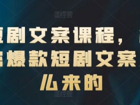 短剧文案课程,解密爆款短剧文案怎么来的