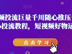 短视频投流巨量千川随心推压千展核心投流教程,短视频好物运营