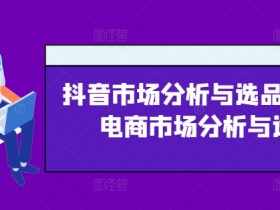 抖音市场分析与选品,兴趣电商市场分析与选品