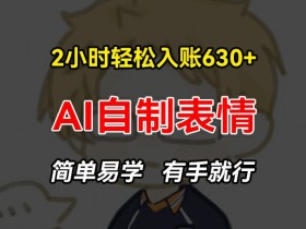 2小时轻松入账630+赚钱项目,手把手教你做AI自制表情,简单易学有手就行【揭秘】
