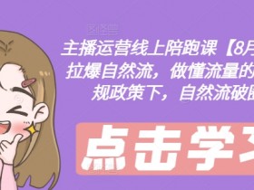 主播运营线上陪跑课【8月新课】,拉爆自然流,做懂流量的主播,新规政策下,自然流破圈攻略