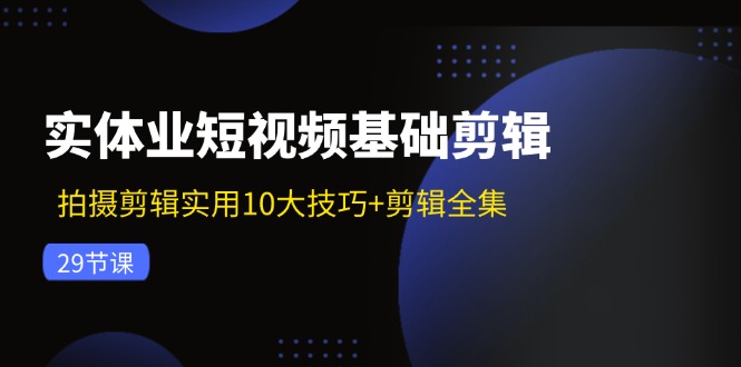 (11914期)实体业小视频基本视频剪辑:拍摄剪辑好用10大方法 视频剪辑合集(29节)