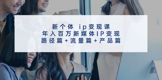(11971期)新个体 ip变现课,年入百万新媒体IP变现,路径篇+流量篇+产品篇