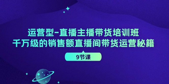 经营型直播间主播带货培训机构,千万级的销售总额直播房间带货运营秘笈(9堂课)