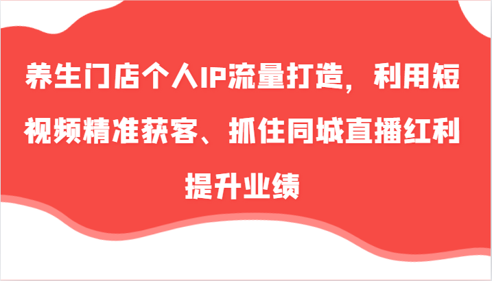 健康养生店面本人IP总流量打造出,运用小视频营销获客、把握住同城视频收益提高业绩(57节)