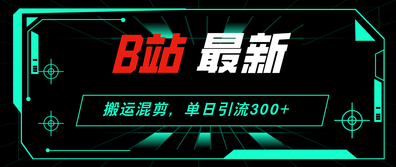 (12085期)B站最新,搬运混剪,单日引流300+创业粉