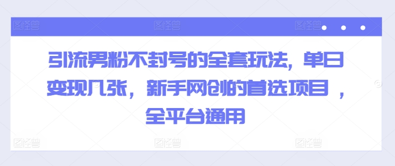 引流男粉不封号的全套玩法, 单日变现几张,新手网创的首选项目 ,全平台通用