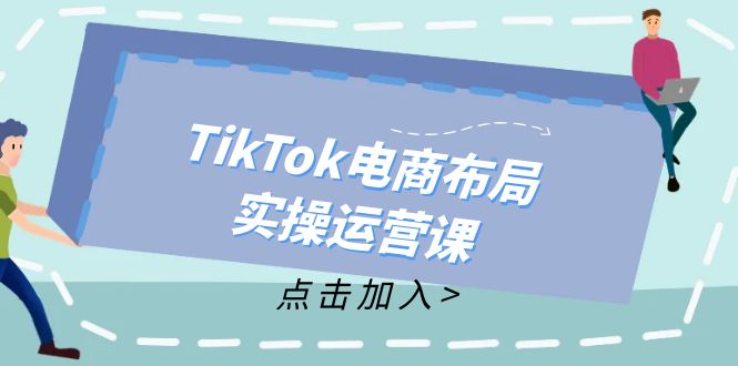 (12156期)TikTok电商布局实操运营课:从新手到精通,成为TikTok带货运营高手